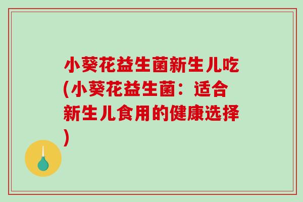 小葵花益生菌新生儿吃(小葵花益生菌:适合新生儿食用的健康选择) 小葵花益生菌新生儿吃(小葵花益生菌:适合新生儿食用的健康选择)