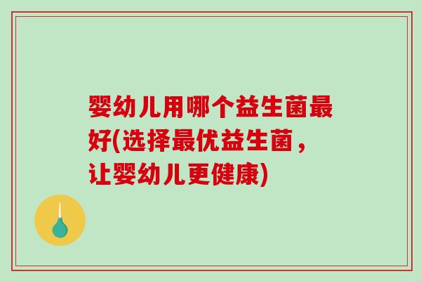 婴幼儿用哪个益生菌好(选择优益生菌,让婴幼儿更健康) 婴幼儿用哪个益生菌好(选择优益生菌,让婴幼儿更健康)