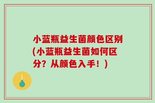 小蓝瓶益生菌颜色区别(小蓝瓶益生菌如何区分？从颜色入手！)