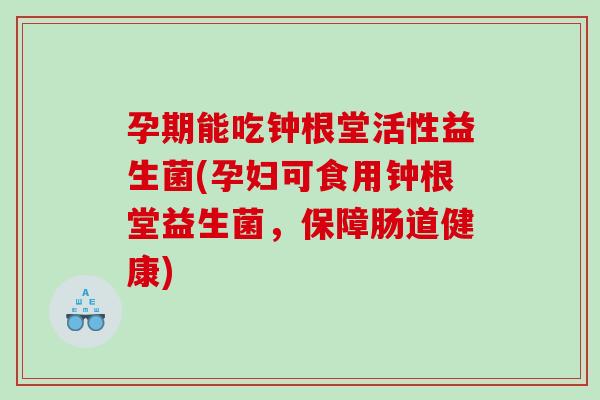 孕期能吃钟根堂活性益生菌(孕妇可食用钟根堂益生菌，保障肠道健康)