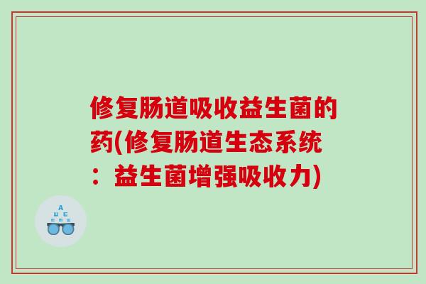 修复肠道吸收益生菌的药(修复肠道生态系统:益生菌增强吸收力) 修复肠道吸收益生菌的药(修复肠道生态系统:益生菌增强吸收力)