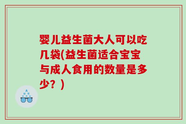 婴儿益生菌大人可以吃几袋(益生菌适合宝宝与成人食用的数量是多少？)