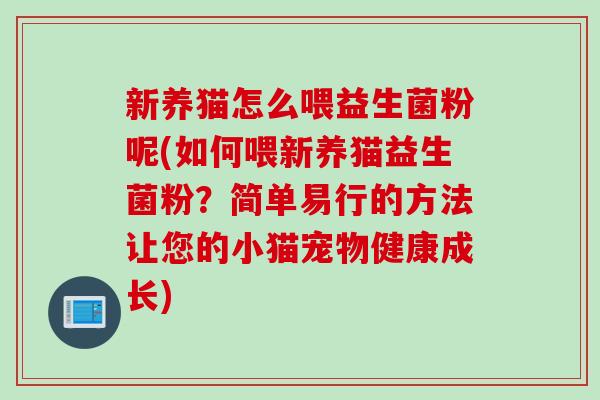 新养猫怎么喂益生菌粉呢(如何喂新养猫益生菌粉?简单易行的方法让您的小猫宠物健康成长) 新养猫怎么喂益生菌粉呢(如何喂新养猫益生菌粉?简单易行的方法让您的小猫宠物健康成长)