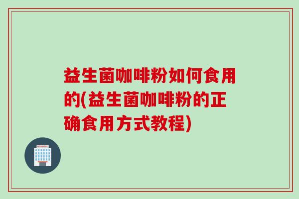 益生菌咖啡粉如何食用的(益生菌咖啡粉的正确食用方式教程) 益生菌咖啡粉如何食用的(益生菌咖啡粉的正确食用方式教程)