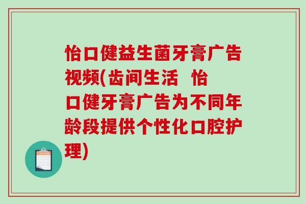 怡口健益生菌牙膏广告视频(齿间生活  怡口健牙膏广告为不同年龄段提供个性化口腔护理)