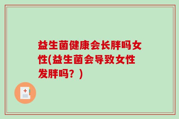 益生菌健康会长胖吗女性(益生菌会导致女性发胖吗？)