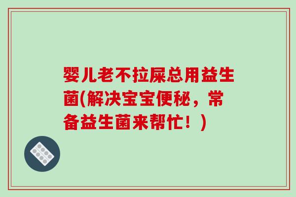 婴儿老不拉屎总用益生菌(解决宝宝,常备益生菌来帮忙!) 婴儿老不拉屎总用益生菌(解决宝宝,常备益生菌来帮忙!)