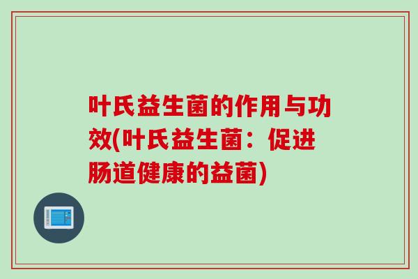 叶氏益生菌的作用与功效(叶氏益生菌:促进肠道健康的益菌) 叶氏益生菌的作用与功效(叶氏益生菌:促进肠道健康的益菌)