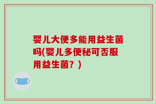 婴儿大便多能用益生菌吗(婴儿多可否服用益生菌?) 婴儿大便多能用益生菌吗(婴儿多可否服用益生菌?)