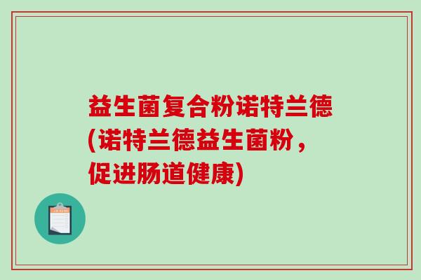 益生菌复合粉诺特兰德(诺特兰德益生菌粉,促进肠道健康) 益生菌复合粉诺特兰德(诺特兰德益生菌粉,促进肠道健康)