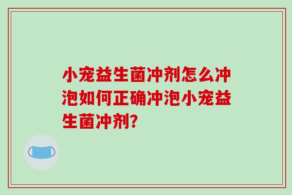 小宠益生菌冲剂怎么冲泡如何正确冲泡小宠益生菌冲剂？