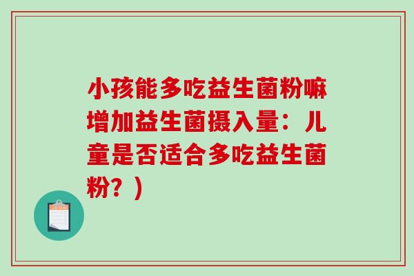 小孩能多吃益生菌粉嘛增加益生菌摄入量:儿童是否适合多吃益生菌粉?) 小孩能多吃益生菌粉嘛增加益生菌摄入量:儿童是否适合多吃益生菌粉?)