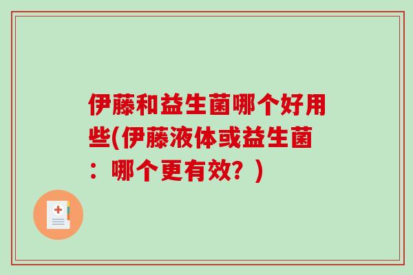 伊藤和益生菌哪个好用些(伊藤液体或益生菌：哪个更有效？)