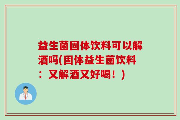 益生菌固体饮料可以解酒吗(固体益生菌饮料:又解酒又好喝!) 益生菌固体饮料可以解酒吗(固体益生菌饮料:又解酒又好喝!)
