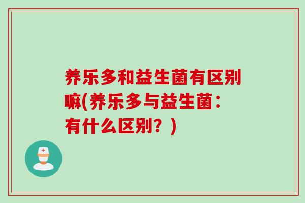 养乐多和益生菌有区别嘛(养乐多与益生菌:有什么区别?) 养乐多和益生菌有区别嘛(养乐多与益生菌:有什么区别?)