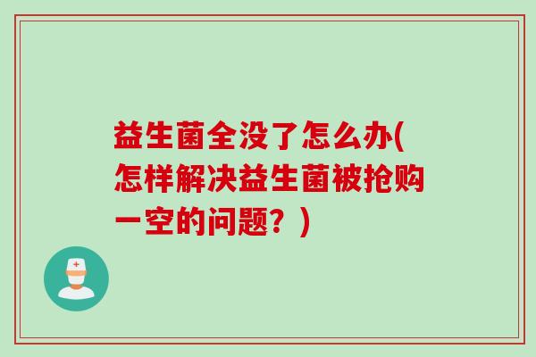 益生菌全没了怎么办(怎样解决益生菌被抢购一空的问题?) 益生菌全没了怎么办(怎样解决益生菌被抢购一空的问题?)