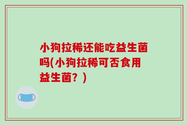 小狗拉稀还能吃益生菌吗(小狗拉稀可否食用益生菌?) 小狗拉稀还能吃益生菌吗(小狗拉稀可否食用益生菌?)