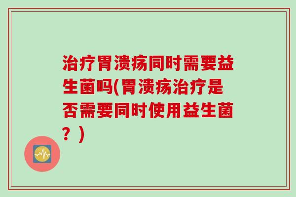 同时需要益生菌吗(是否需要同时使用益生菌？)
