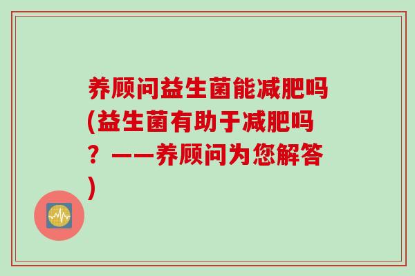 养顾问益生菌能吗(益生菌有助于吗?——养顾问为您解答) 养顾问益生菌能吗(益生菌有助于吗?——养顾问为您解答)