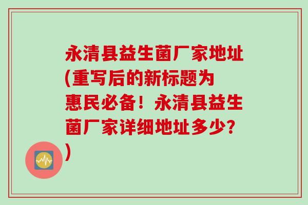 永清县益生菌厂家地址(重写后的新标题为 惠民必备!永清县益生菌厂家详细地址多少?) 永清县益生菌厂家地址(重写后的新标题为 惠民必备!永清县益生菌厂家详细地址多少?)