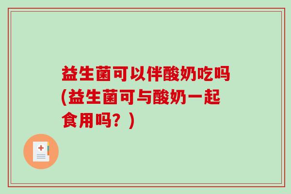 益生菌可以伴酸奶吃吗(益生菌可与酸奶一起食用吗?) 益生菌可以伴酸奶吃吗(益生菌可与酸奶一起食用吗?)