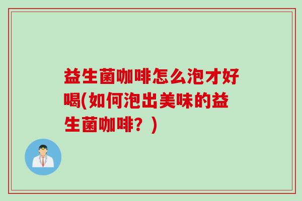 益生菌咖啡怎么泡才好喝(如何泡出美味的益生菌咖啡？)