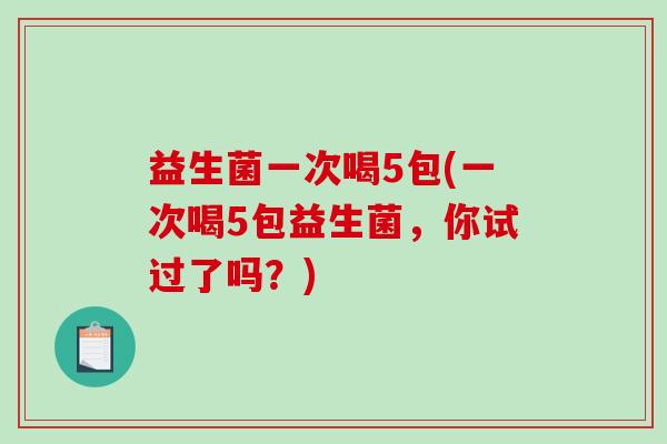 益生菌一次喝5包(一次喝5包益生菌，你试过了吗？)