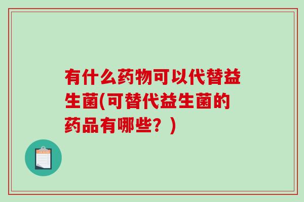 有什么药物可以代替益生菌(可替代益生菌的药品有哪些？)