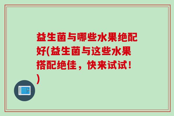 益生菌与哪些水果绝配好(益生菌与这些水果搭配绝佳,快来试试!) 益生菌与哪些水果绝配好(益生菌与这些水果搭配绝佳,快来试试!)
