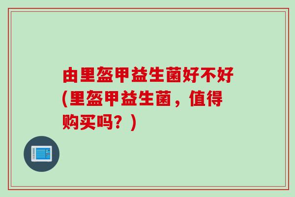 由里盔甲益生菌好不好(里盔甲益生菌，值得购买吗？)