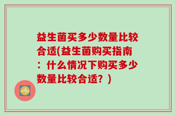 益生菌买多少数量比较合适(益生菌购买指南：什么情况下购买多少数量比较合适？)