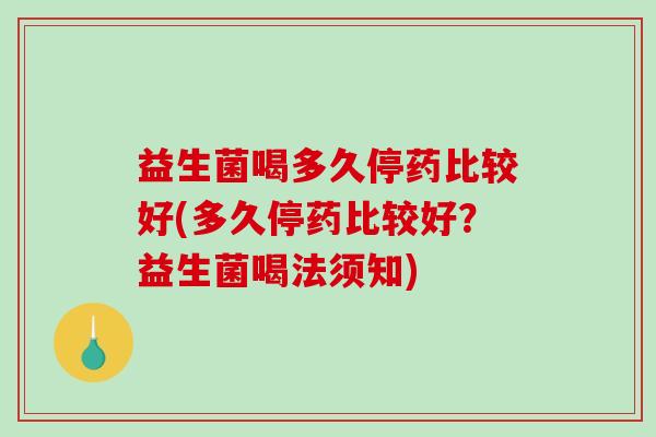 益生菌喝多久停药比较好(多久停药比较好？益生菌喝法须知)