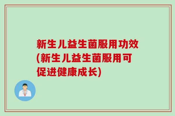 新生儿益生菌服用功效(新生儿益生菌服用可促进健康成长)