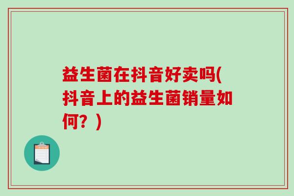 益生菌在抖音好卖吗(抖音上的益生菌销量如何？)