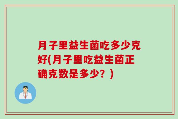 月子里益生菌吃多少克好(月子里吃益生菌正确克数是多少？)