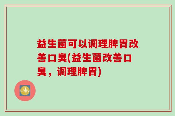 益生菌可以调理脾胃改善(益生菌改善,调理脾胃) 益生菌可以调理脾胃改善(益生菌改善,调理脾胃)