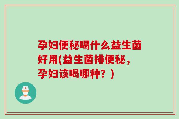孕妇便秘喝什么益生菌好用(益生菌排便秘，孕妇该喝哪种？)