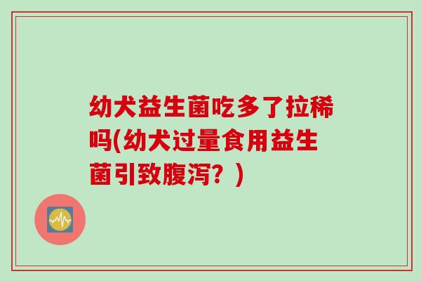 幼犬益生菌吃多了拉稀吗(幼犬过量食用益生菌引致？)