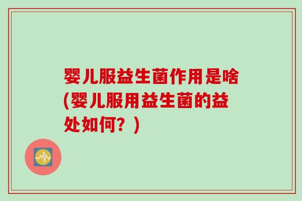 婴儿服益生菌作用是啥(婴儿服用益生菌的益处如何？)