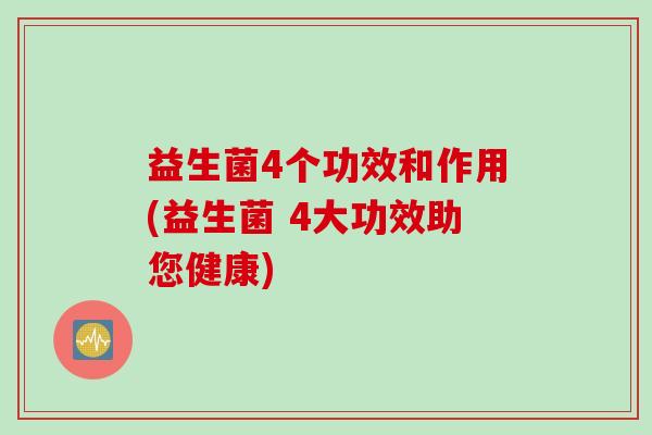 益生菌4个功效和作用(益生菌 4大功效助您健康) 益生菌4个功效和作用(益生菌 4大功效助您健康)