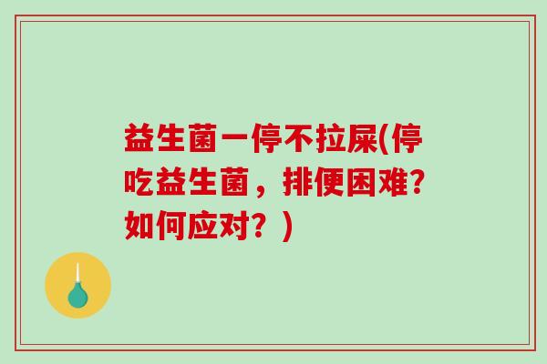益生菌一停不拉屎(停吃益生菌，排便困难？如何应对？)