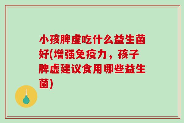 小孩脾虚吃什么益生菌好(增强力,孩子脾虚建议食用哪些益生菌) 小孩脾虚吃什么益生菌好(增强力,孩子脾虚建议食用哪些益生菌)