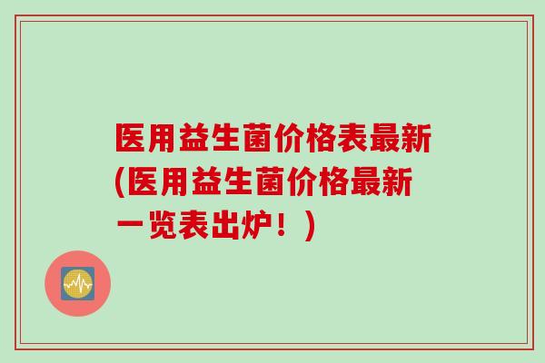 医用益生菌价格表最新(医用益生菌价格最新一览表出炉！)