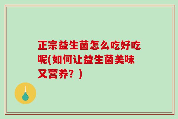 正宗益生菌怎么吃好吃呢(如何让益生菌美味又营养？)