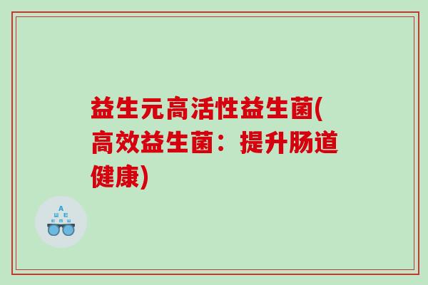 益生元高活性益生菌(高效益生菌:提升肠道健康) 益生元高活性益生菌(高效益生菌:提升肠道健康)