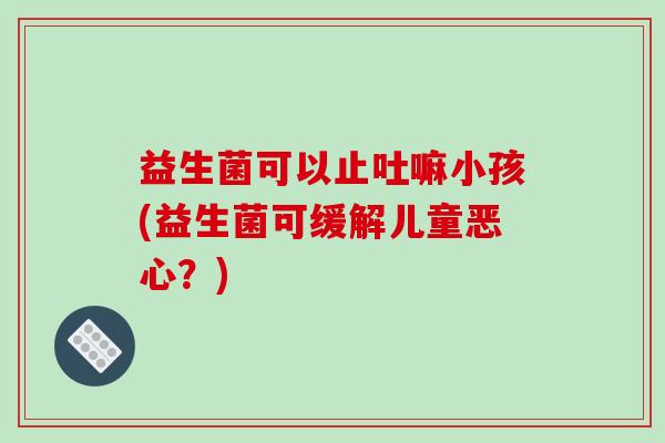 益生菌可以止吐嘛小孩(益生菌可缓解儿童恶心？)