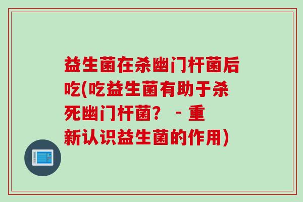 益生菌在杀幽门杆菌后吃(吃益生菌有助于杀死幽门杆菌？ - 重新认识益生菌的作用)