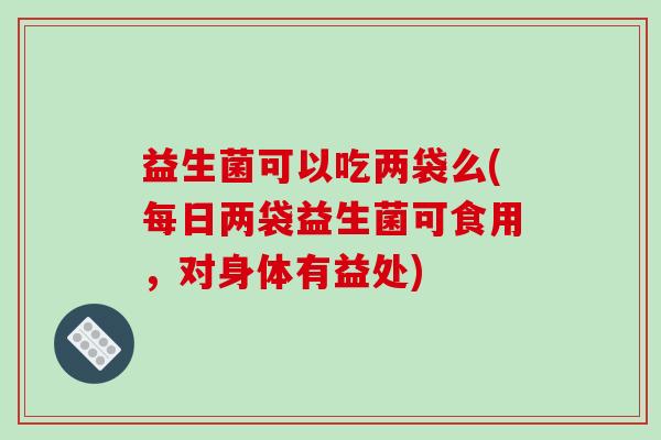 益生菌可以吃两袋么(每日两袋益生菌可食用，对身体有益处)