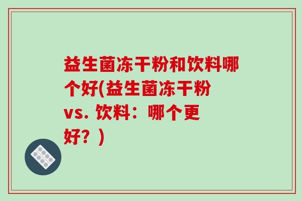 益生菌冻干粉和饮料哪个好(益生菌冻干粉 vs. 饮料：哪个更好？)