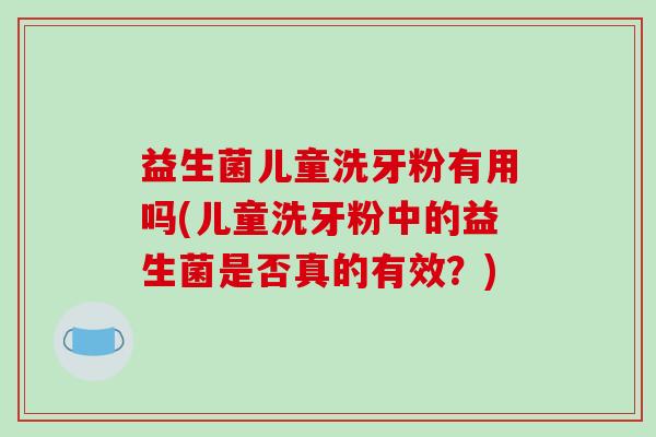 益生菌儿童洗牙粉有用吗(儿童洗牙粉中的益生菌是否真的有效？)